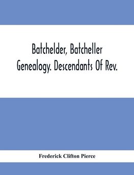 Batchelder, Batcheller Genealogy. Descendants Of Rev. Stephen Bachiler, Of England A Leading Non-Conformist, Who Settled The Town Of New Hampton, N.H., And Joseph, Henry, Joshua And John Batcheller Of Essex Co., Mass