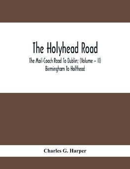 The Holyhead Road; The Mail-Coach Road To Dublin; (Volume - II) Birmingham To Holthead