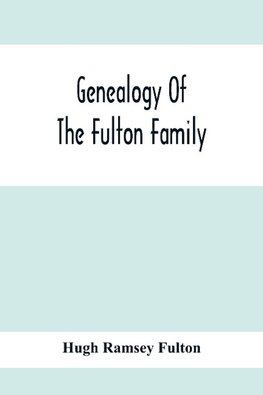 Genealogy Of The Fulton Family, Being Descendants Of John Fulton, Born In Scotland 1713, Emigrated To America In 1753, Settled In Nottingham Township, Chester County, Penna., 1762 With A Record Of The Known Descendants Of Hugh Ramsey, Of Nottingham, And J