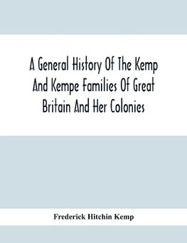 A General History Of The Kemp And Kempe Families Of Great Britain And Her Colonies, With Arms, Pedigrees, Portraits, Illustrations Of Seats, Foundations, Chantries, Monuments, Documents, Old Jewels, Curios, Etc.