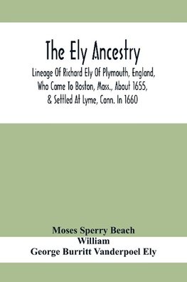 The Ely Ancestry; Lineage Of Richard Ely Of Plymouth, England, Who Came To Boston, Mass., About 1655, & Settled At Lyme, Conn. In 1660