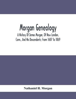 Morgan Genealogy; A History Of James Morgan, Of New London, Conn., And His Descendants; From 1607 To 1869