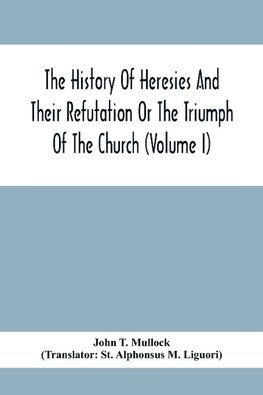 The History Of Heresies And Their Refutation Or The Triumph Of The Church (Volume I)