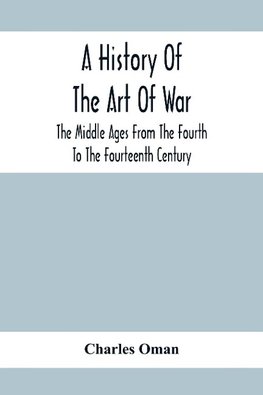 A History Of The Art Of War, The Middle Ages From The Fourth To The Fourteenth Century