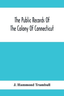 The Public Records Of The Colony Of Connecticut; Prior To The Union With New Haven Colony, May, 1665