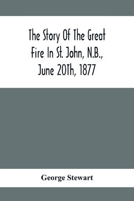 The Story Of The Great Fire In St. John, N.B., June 20Th, 1877