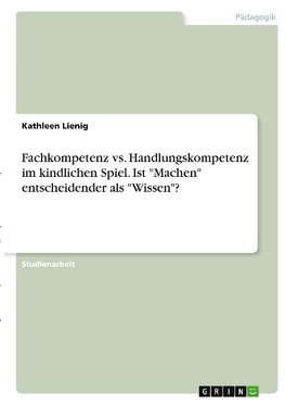 Fachkompetenz vs. Handlungskompetenz im kindlichen Spiel. Ist "Machen" entscheidender als "Wissen"?