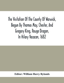 The Visitation Of The County Of Warwick, Begun By Thomas May, Chester, And Gregory King, Rouge Dragon, In Hilary Vacacon, 1682. Reviewed By Them In The Trinity Vacacon Following, And Finished By Henry Dethick Richmond, And Said Rouge Dragon Pursuiv In Tri