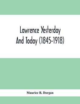 Lawrence Yesterday And Today (1845-1918) A Concise History Of Lawrence Massachusetts - Her Industries And Institutions; Municipal Statistics And A Variety Of Information Concerning The City