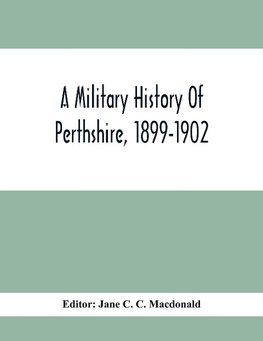 A Military History Of Perthshire, 1899-1902. Edited By The Marchioness Of Tullibardine, With A Roll Of The Perthshire Men Of The Present Day Who Have Seen Active Service Under The British Flag