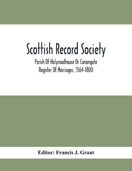 Scottish Record Society; Parish Of Holyroodhouse Or Canongate Register Of Marriages, 1564-1800