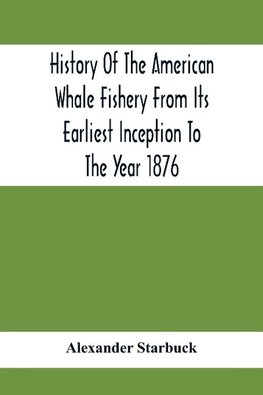 History Of The American Whale Fishery From Its Earliest Inception To The Year 1876