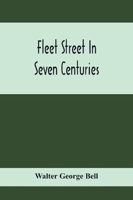 Fleet Street In Seven Centuries; Being A History Of The Growth Of London Beyond The Walls Into The Western Liberty, And Of Fleet Street To Our Time