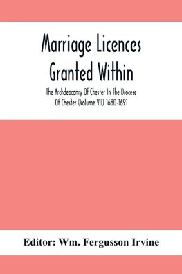 Marriage Licences Granted Within The Archdeaconry Of Chester In The Diocese Of Chester (Volume Vii) 1680-1691