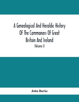 A Genealogical And Heraldic History Of The Commoners Of Great Britain And Ireland, Enjoying Territorial Possessions Or High Official Rank; But Univested With Heritable Honours (Volume I)