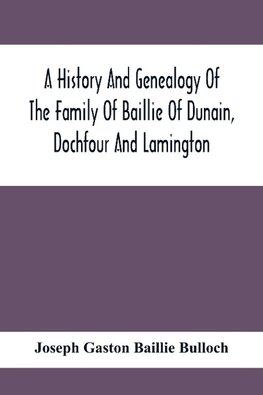 A History And Genealogy Of The Family Of Baillie Of Dunain, Dochfour And Lamington