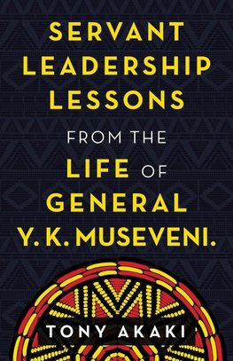 Servant Leadership Lessons from the Life of General Y. K. Museveni.