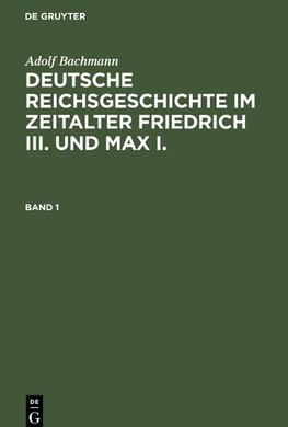 Deutsche Reichsgeschichte im Zeitalter Friedrich III. und Max I., Band 1, Deutsche Reichsgeschichte im Zeitalter Friedrich III. und Max I. Band 1