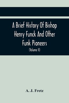 A Brief History Of Bishop Henry Funck And Other Funk Pioneers, And A Complete Genealogical Family Register, With Biographies Of Their Descendants From The Earliest Available Records To The Present Time (Volume Ii)