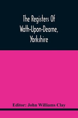 The Registers Of Wath-Upon-Dearne, Yorkshire; Baptisms And Burials, 1598-1778 Marriages, 1598-1779