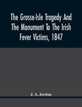 The Grosse-Isle Tragedy And The Monument To The Irish Fever Victims, 1847;; Reprinted, With Additional Information And Illustrations, From The Daily Telegraph'S Commemorative Souvenir, Issued On The Occasion Of The Unveiling Of The National Memorial On Th