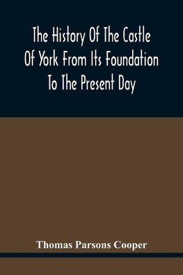 The History Of The Castle Of York From Its Foundation To The Present Day, With An Account Of The Building Of Clifford'S Tower