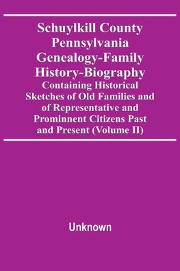 Schuylkill County Pennsylvania Genealogy-Family History-Biography Containing Historical Sketches Of Old Families And Of Representative And Prominnent Citizens Past And Present (Volume Ii)