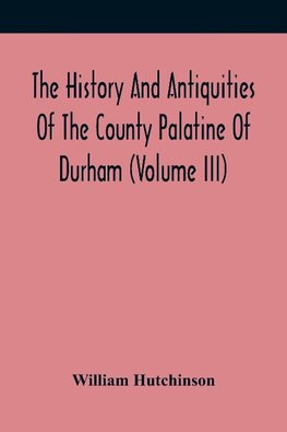 The History And Antiquities Of The County Palatine Of Durham (Volume Iii)