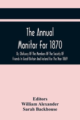 The Annual Monitor For 1870 Or, Obituary Of The Members Of The Society Of Friends In Great Britain And Ireland For The Year 1869