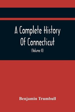 A Complete History Of Connecticut, Civil And Ecclesiastical, From The Emigration Of Its First Planters, From England, In The Year 1630, To The Year 1764; And To The Close Of The Indian Wars (Volume Ii)