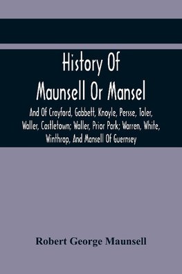 History Of Maunsell Or Mansel, And Of Crayford, Gabbett, Knoyle, Persse, Toler, Waller, Castletown; Waller, Prior Park; Warren, White, Winthrop, And Mansell Of Guernsey