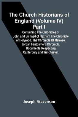 The Church Historians Of England (Volume Iv) Part I; Containing The Chronicles Of John And Eichaed Of Hexham The Chronicle Of Holyrood. The Chronicle Of Melrose. Jordan Fantosme S Chronicle. Documents Respecting Canterbury  And Winchester.