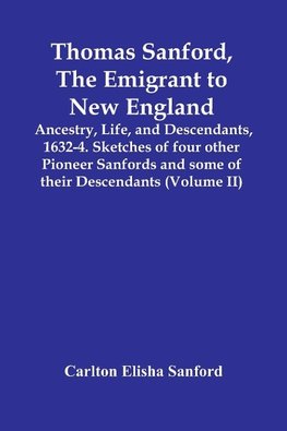 Thomas Sanford, The Emigrant To New England; Ancestry, Life,And Descendants, 1632-4. Sketches Of Four Other Pioneer Sanfords And Some Of Their Descendants (Volume Ii)