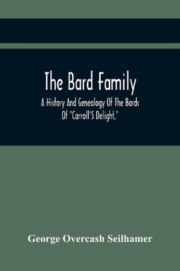 The Bard Family; A History And Genealogy Of The Bards Of "Carroll'S Delight," Together With A Chronicle Of The Bards And Genealogies Of The Bard Kinship