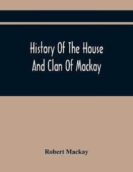 History Of The House And Clan Of Mackay, Containing For Connection And Elucidation, Besides Accounts Of Many Other Scottish Families, A Variety Of Historical Notices, More Particularly Of Those Relating To The Northern Division Of Scotland During The Most