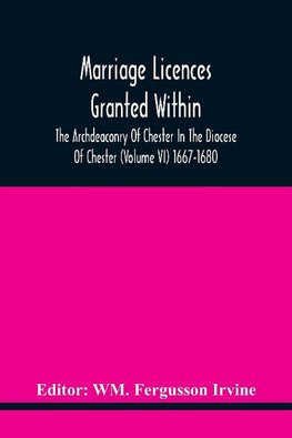 Marriage Licences Granted Within The Archdeaconry Of Chester In The Diocese Of Chester (Volume Vi) 1667-1680