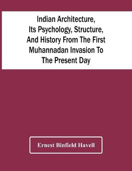 Indian Architecture, Its Psychology, Structure, And History From The First Muhannadan Invasion To The Present Day