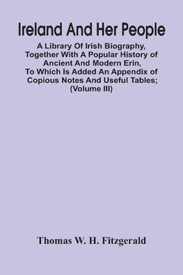 Ireland And Her People; A Library Of Irish Biography, Together With A Popular History Of Ancient And Modern Erin, To Which Is Added An Appendix Of Copious Notes And Useful Tables; Supplemented With A Dictionary Of Proper Names In Irish Mythology, Geograph