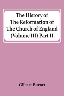 The History Of The Reformation Of The Church Of England (Volume Iii) Part Ii