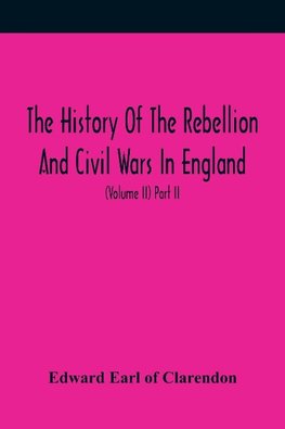 The History Of The Rebellion And Civil Wars In England, To Which Is Added, An Historical View Of The Affairs Of Ireland (Volume II) Part II