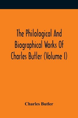 The Philological And Biographical Works Of Charles Butler (Volume I)