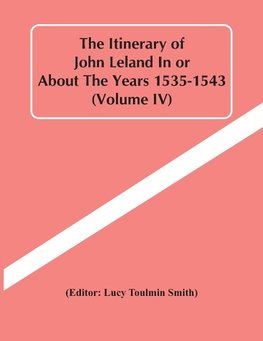 The Itinerary Of John Leland In Or About The Years 1535-1543 (Volume Iv)