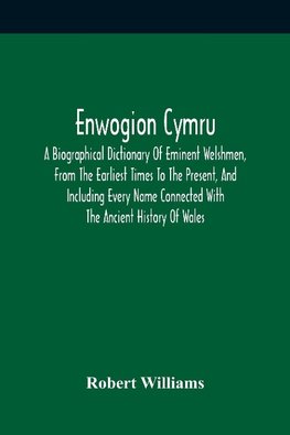 Enwogion Cymru. A Biographical Dictionary Of Eminent Welshmen, From The Earliest Times To The Present, And Including Every Name Connected With The Ancient History Of Wales