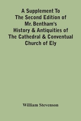 A Supplement To The Second Edition Of Mr. Bentham'S History & Antiquities Of The Cathedral & Conventual Church Of Ely