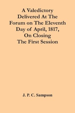 A Valedictory Delivered At The Forum On The Eleventh Day Of April, 1817, On Closing The First Session