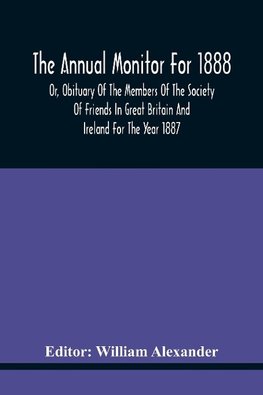 The Annual Monitor For 1888 Or, Obituary Of The Members Of The Society Of Friends In Great Britain And Ireland For The Year 1887