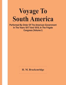 Voyage To South America, Performed By Order Of The American Government In The Years 1817 And 1818, In The Frigate Congress (Volume I)