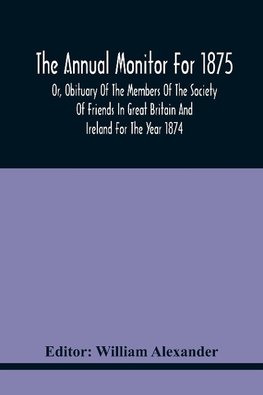 The Annual Monitor For 1875 Or, Obituary Of The Members Of The Society Of Friends In Great Britain And Ireland For The Year 1874