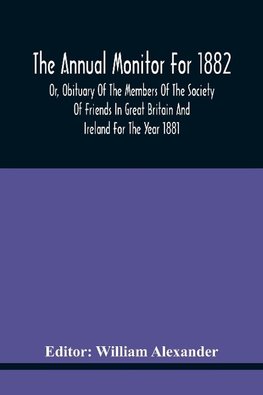 The Annual Monitor For 1882 Or, Obituary Of The Members Of The Society Of Friends In Great Britain And Ireland For The Year 1881