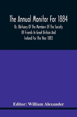 The Annual Monitor For 1884 Or, Obituary Of The Members Of The Society Of Friends In Great Britain And Ireland For The Year 1883